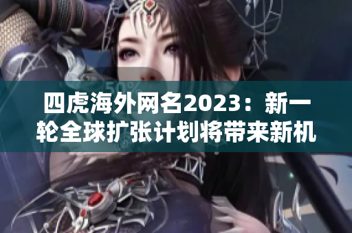 四虎海外网名2023：新一轮全球扩张计划将带来新机遇