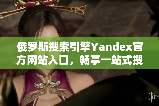 俄罗斯搜索引擎Yandex官方网站入口，畅享一站式搜索体验