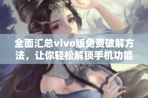 全面汇总vivo版免费破解方法，让你轻松解锁手机功能