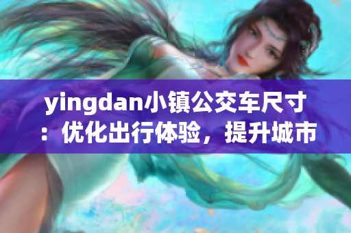 yingdan小镇公交车尺寸：优化出行体验，提升城市品质