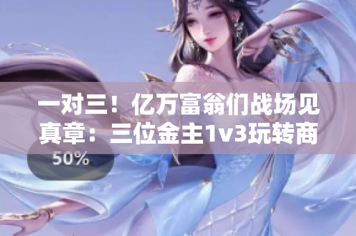 一对三！亿万富翁们战场见真章：三位金主1v3玩转商业世界