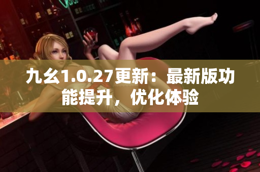 九幺1.0.27更新：最新版功能提升，优化体验