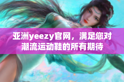 亚洲yeezy官网，满足您对潮流运动鞋的所有期待