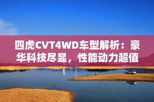 四虎CVT4WD车型解析：豪华科技尽显，性能动力超值  