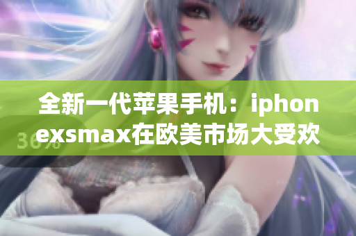 全新一代苹果手机：iphonexsmax在欧美市场大受欢迎