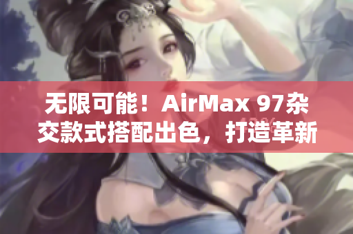 无限可能！AirMax 97杂交款式搭配出色，打造革新性潮流鞋