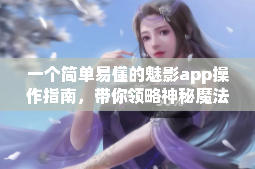 一个简单易懂的魅影app操作指南，带你领略神秘魔法。