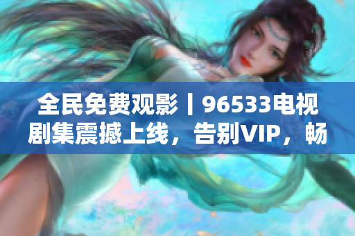 全民免费观影丨96533电视剧集震撼上线，告别VIP，畅享高品质影视资源！