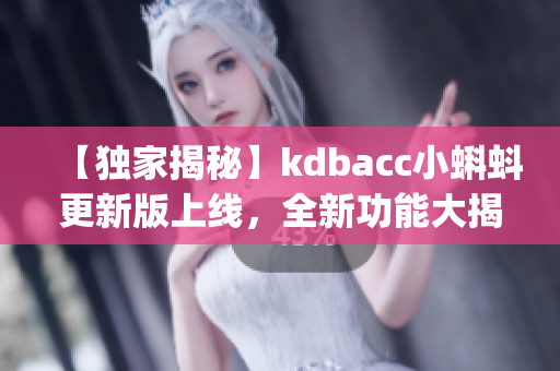 【独家揭秘】kdbacc小蝌蚪更新版上线，全新功能大揭秘(1)