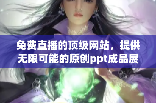 免费直播的顶级网站，提供无限可能的原创ppt成品展示