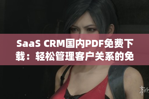 SaaS CRM国内PDF免费下载：轻松管理客户关系的免费工具(1)