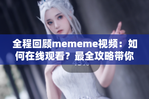 全程回顾mememe视频：如何在线观看？最全攻略带你一步步实现！