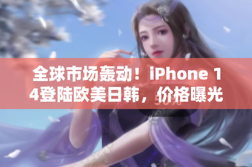 全球市场轰动！iPhone 14登陆欧美日韩，价格曝光引热议