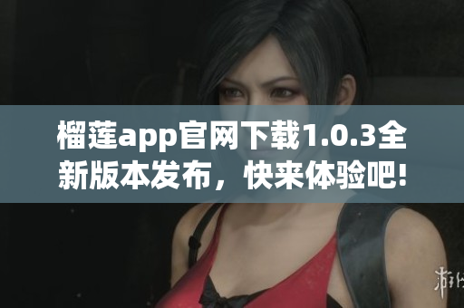 榴莲app官网下载1.0.3全新版本发布，快来体验吧!