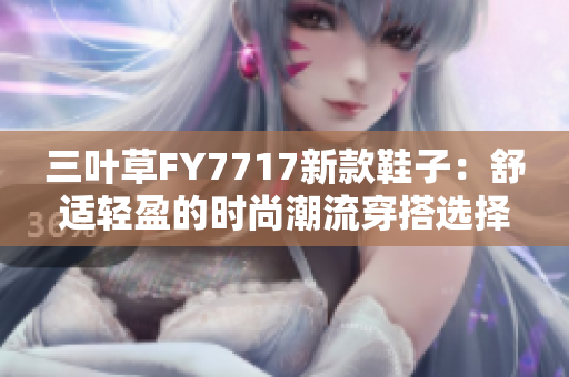 三叶草FY7717新款鞋子：舒适轻盈的时尚潮流穿搭选择