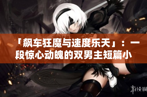 「飙车狂魔与速度乐天」：一段惊心动魄的双男主短篇小说