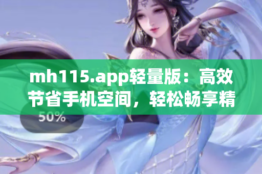 mh115.app轻量版：高效节省手机空间，轻松畅享精彩内容(1)