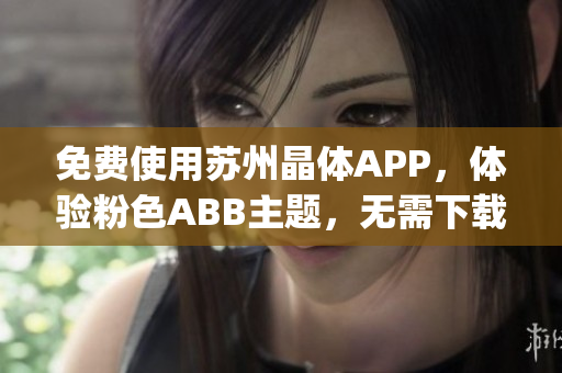 免费使用苏州晶体APP，体验粉色ABB主题，无需下载安装即可享受(1)