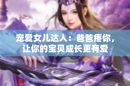 宠爱女儿达人：爸爸疼你，让你的宝贝成长更有爱