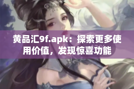 黄品汇9f.apk：探索更多使用价值，发现惊喜功能