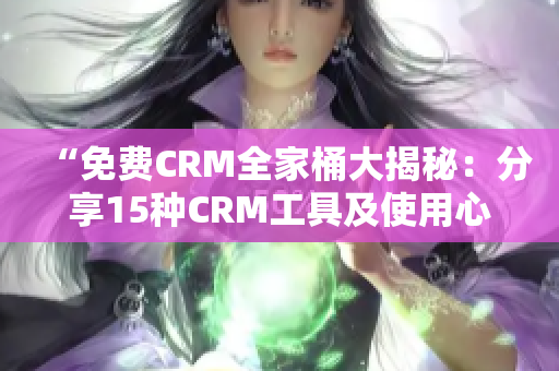 “免费CRM全家桶大揭秘：分享15种CRM工具及使用心得”