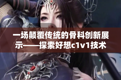 一场颠覆传统的骨科创新展示——探索好想c1v1技术的多重可能性