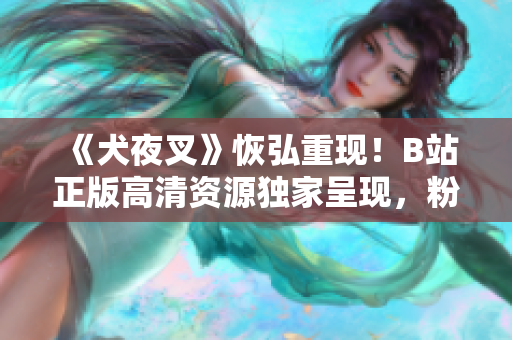 《犬夜叉》恢弘重现！B站正版高清资源独家呈现，粉丝期待已久！