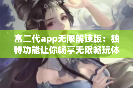 富二代app无限解锁版：独特功能让你畅享无限畅玩体验(1)