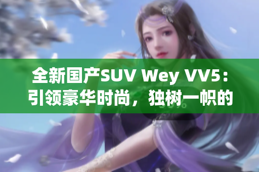 全新国产SUV Wey VV5：引领豪华时尚，独树一帜的尖端力量