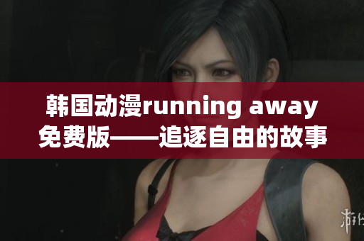 韩国动漫running away免费版——追逐自由的故事(1)