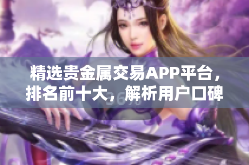 精选贵金属交易APP平台，排名前十大，解析用户口碑和交易优势