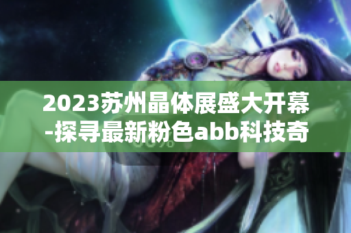 2023苏州晶体展盛大开幕-探寻最新粉色abb科技奇迹