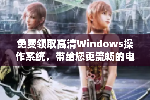 免费领取高清Windows操作系统，带给您更流畅的电脑使用体验