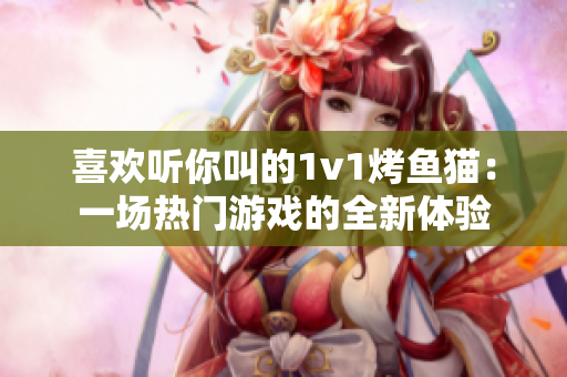 喜欢听你叫的1v1烤鱼猫：一场热门游戏的全新体验