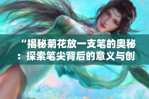 “揭秘菊花放一支笔的奥秘：探索笔尖背后的意义与创造力”