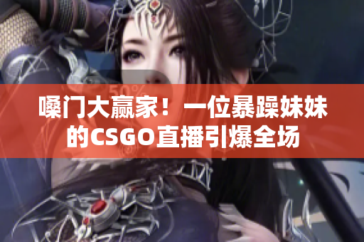 嗓门大赢家！一位暴躁妹妹的CSGO直播引爆全场