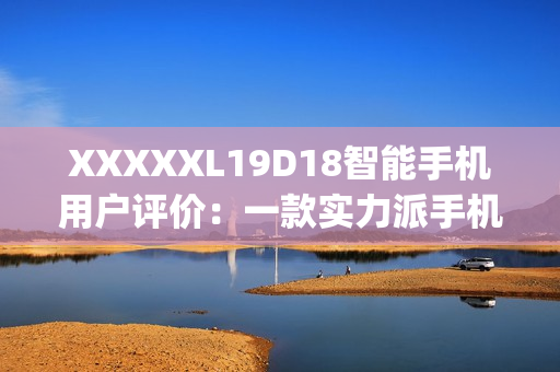 XXXXXL19D18智能手机用户评价：一款实力派手机的真实体验(1)