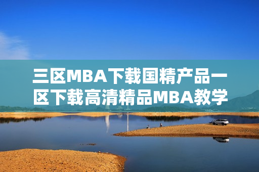 三区MBA下载国精产品一区下载高清精品MBA教学资源下载优选