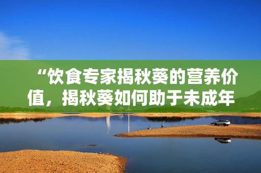 “饮食专家揭秋葵的营养价值，揭秋葵如何助于未成年人健康成长”