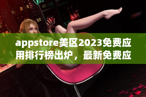 appstore美区2023免费应用排行榜出炉，最新免费应用榜单揭晓