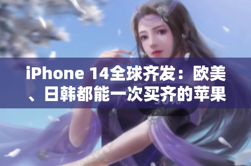 iPhone 14全球齐发：欧美、日韩都能一次买齐的苹果新品