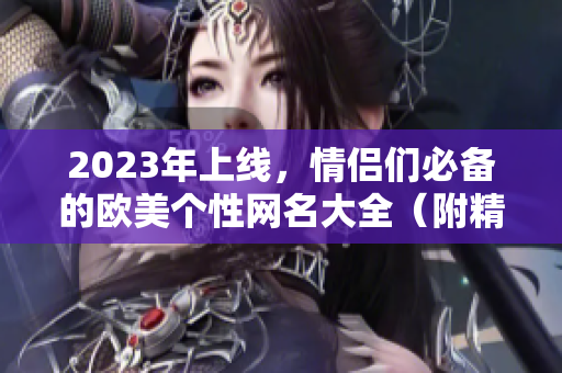 2023年上线，情侣们必备的欧美个性网名大全（附精选）