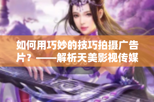 如何用巧妙的技巧拍摄广告片？——解析天美影视传媒的拍摄方法