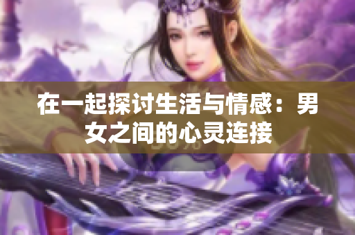 在一起探讨生活与情感：男女之间的心灵连接