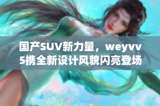 国产SUV新力量，weyvv5携全新设计风貌闪亮登场