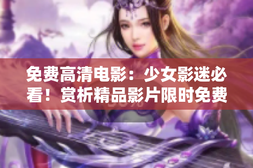 免费高清电影：少女影迷必看！赏析精品影片限时免费观看