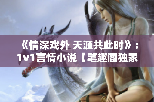 《情深戏外 天涯共此时》：1v1言情小说【笔趣阁独家】