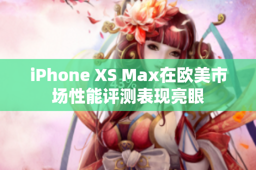 iPhone XS Max在欧美市场性能评测表现亮眼