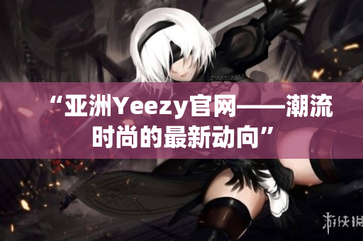 “亚洲Yeezy官网——潮流时尚的最新动向”