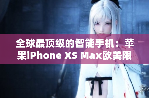 全球最顶级的智能手机：苹果iPhone XS Max欧美限定版